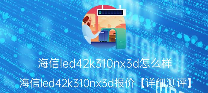 海信led42k310nx3d怎么样 海信led42k310nx3d报价【详细测评】